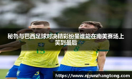 秘鲁与巴西足球对决精彩纷呈谁能在南美赛场上笑到最后